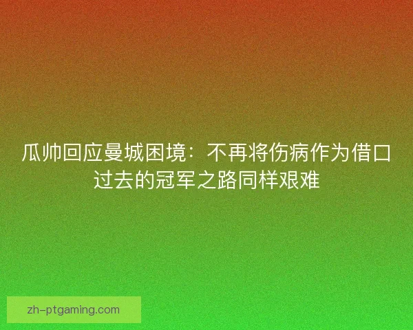 瓜帅回应曼城困境:不再将伤病作为借口过去的冠军之路同样艰难 瓜帅回应曼城困境:不再将伤病作为借口过去的冠军之路同样艰难