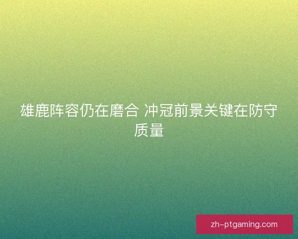 雄鹿阵容仍在磨合 冲冠前景关键在防守质量