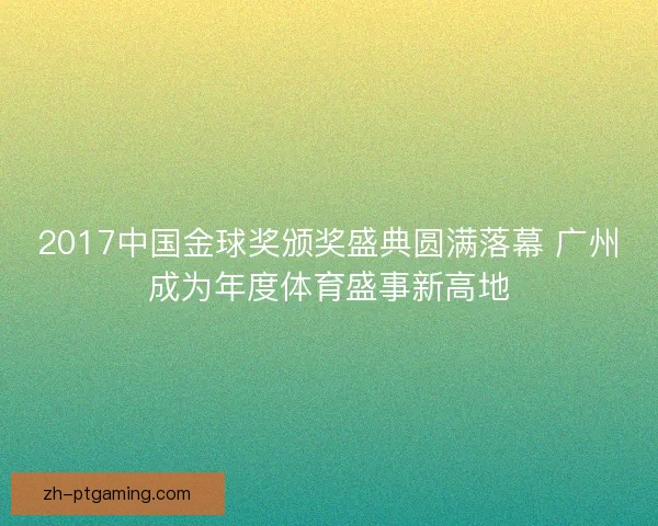 2017中国金球奖颁奖盛典圆满落幕 广州成为年度体育盛事新高地 2017中国金球奖颁奖盛典圆满落幕 广州成为年度体育盛事新高地