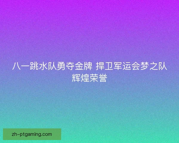 八一跳水队勇夺金牌 捍卫军运会梦之队辉煌荣誉