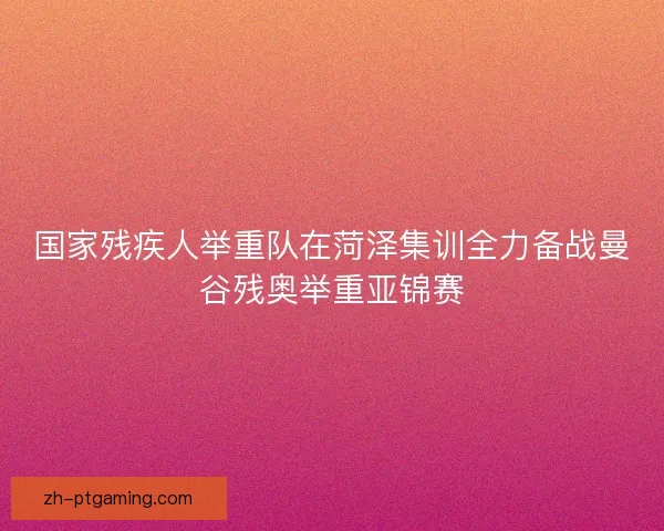 国家残疾人举重队在菏泽集训全力备战曼谷残奥举重亚锦赛 国家残疾人举重队在菏泽集训全力备战曼谷残奥举重亚锦赛