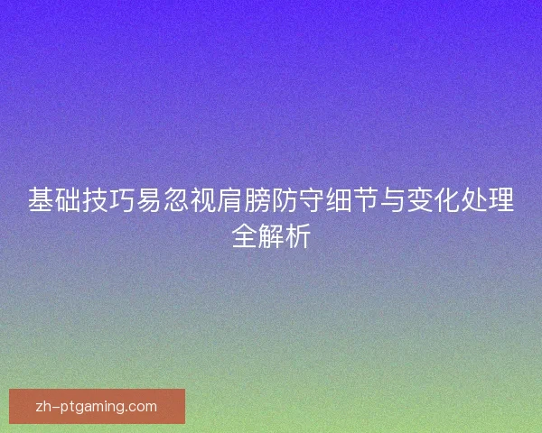 基础技巧易忽视肩膀防守细节与变化处理全解析
