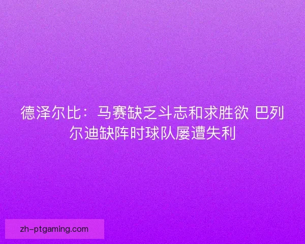 德泽尔比：马赛缺乏斗志和求胜欲 巴列尔迪缺阵时球队屡遭失利