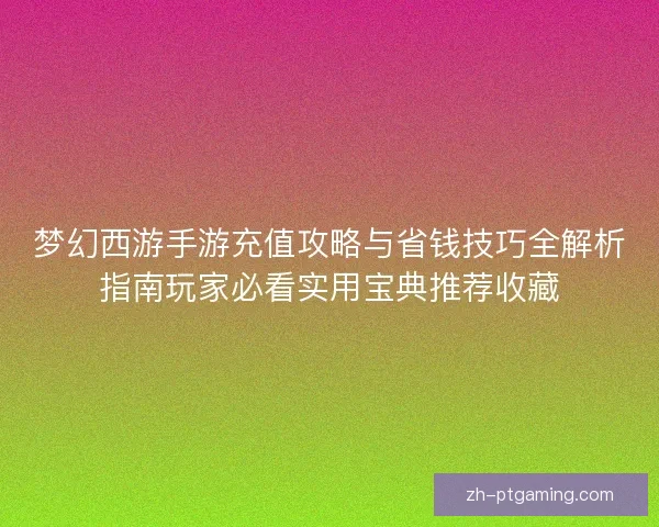 梦幻西游手游充值攻略与省钱技巧全解析指南玩家必看实用宝典推荐收藏