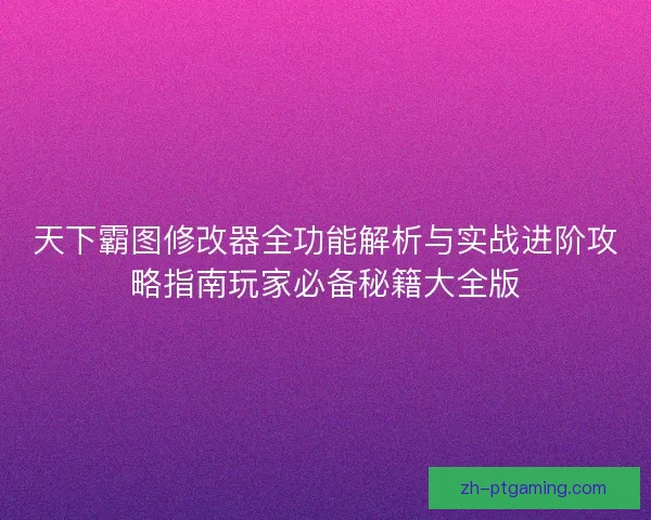 天下霸图修改器全功能解析与实战进阶攻略指南玩家必备秘籍大全版