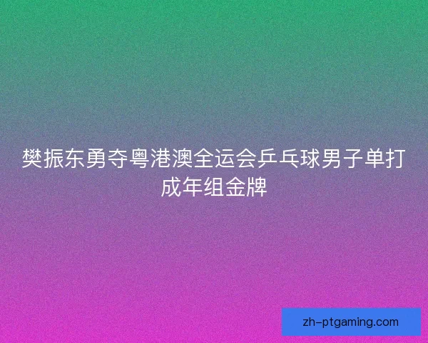 樊振东勇夺粤港澳全运会乒乓球男子单打成年组金牌
