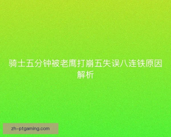 骑士五分钟被老鹰打崩五失误八连铁原因解析