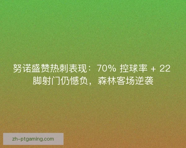努诺盛赞热刺表现：70% 控球率 + 22 脚射门仍憾负，森林客场逆袭