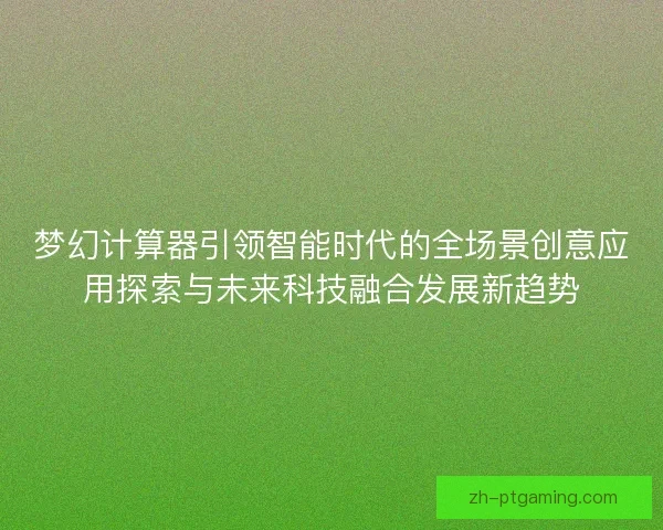 梦幻计算器引领智能时代的全场景创意应用探索与未来科技融合发展新趋势