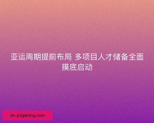 亚运周期提前布局 多项目人才储备全面摸底启动 亚运周期提前布局 多项目人才储备全面摸底启动