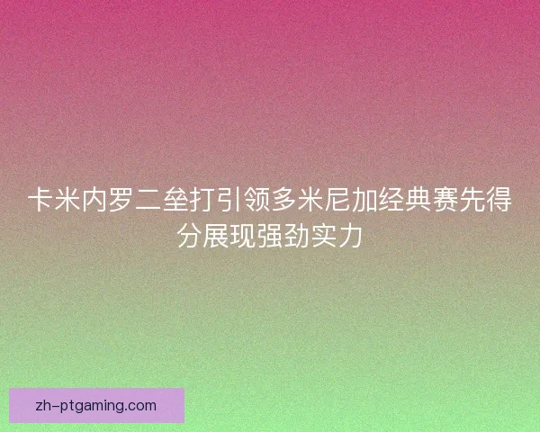 卡米内罗二垒打引领多米尼加经典赛先得分展现强劲实力 卡米内罗二垒打引领多米尼加经典赛先得分展现强劲实力