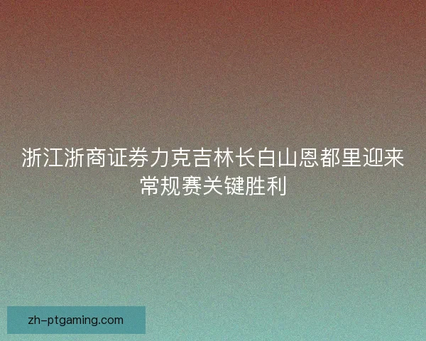 浙江浙商证券力克吉林长白山恩都里迎来常规赛关键胜利