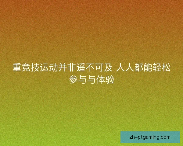 重竞技运动并非遥不可及 人人都能轻松参与与体验