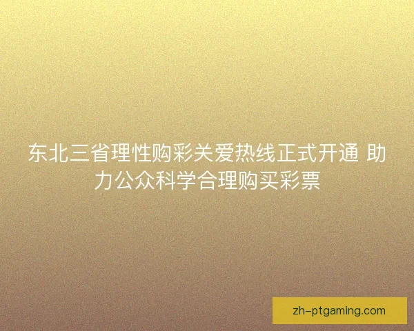 东北三省理性购彩关爱热线正式开通 助力公众科学合理购买彩票