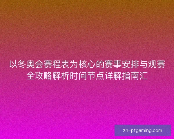 以冬奥会赛程表为核心的赛事安排与观赛全攻略解析时间节点详解指南汇