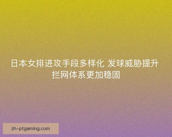 日本女排进攻手段多样化 发球威胁提升 拦网体系更加稳固