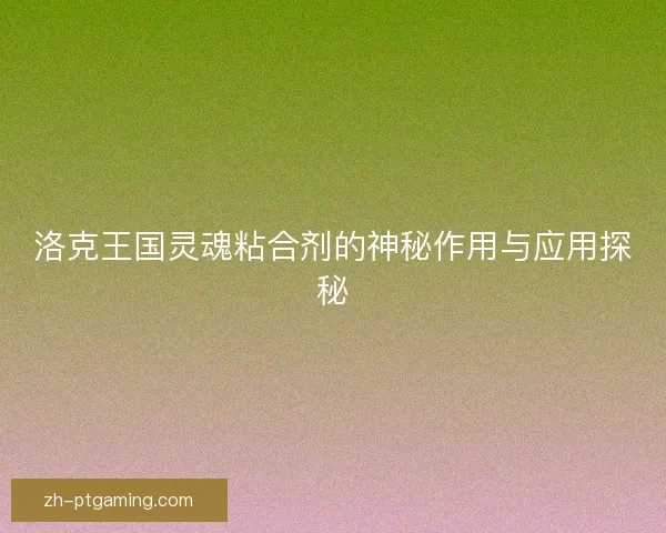 洛克王国灵魂粘合剂的神秘作用与应用探秘
